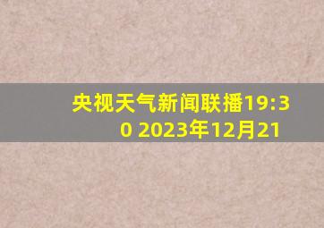 央视天气新闻联播19:30 2023年12月21